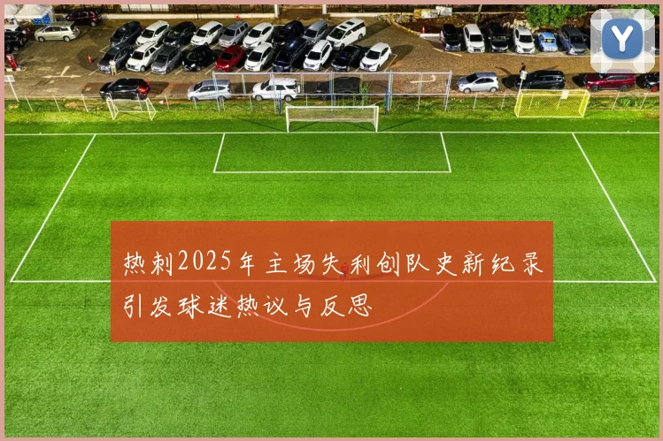 热刺2025年主场失利创队史新纪录引发球迷热议与反思