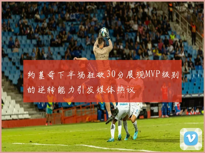 约基奇下半场狂砍30分展现MVP级别的逆转能力引发媒体热议