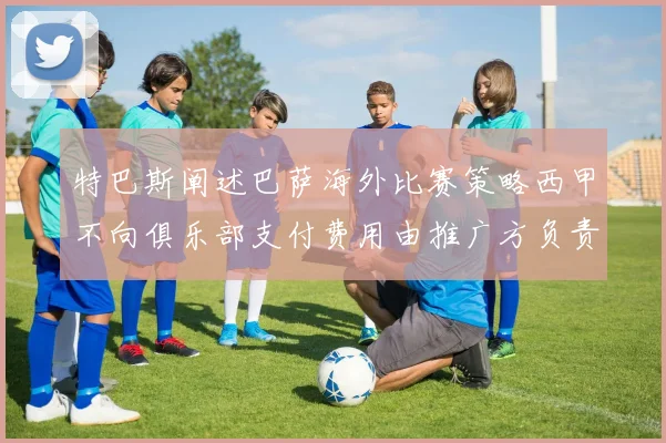 特巴斯阐述巴萨海外比赛策略西甲不向俱乐部支付费用由推广方负责协调