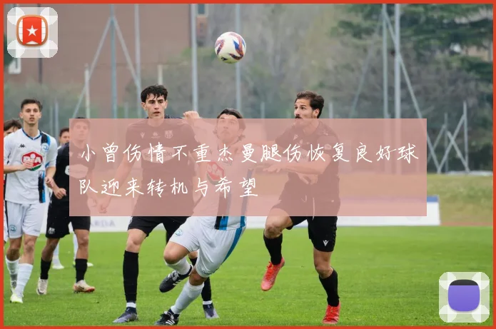 小曾伤情不重杰曼腿伤恢复良好球队迎来转机与希望