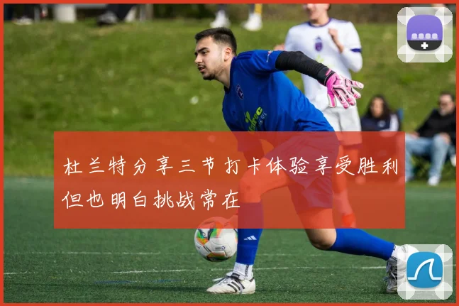 杜兰特分享三节打卡体验享受胜利但也明白挑战常在