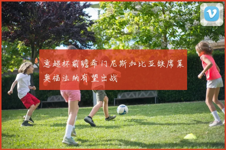 意超杯前瞻希门尼斯加比亚缺席莱奥福法纳有望出战