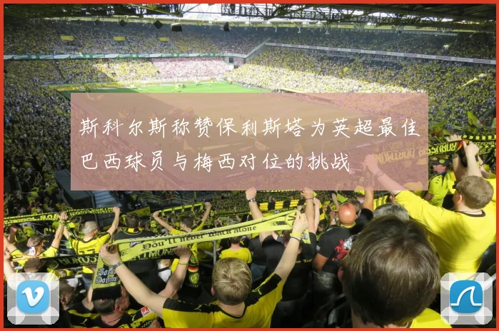 斯科尔斯称赞保利斯塔为英超最佳巴西球员与梅西对位的挑战