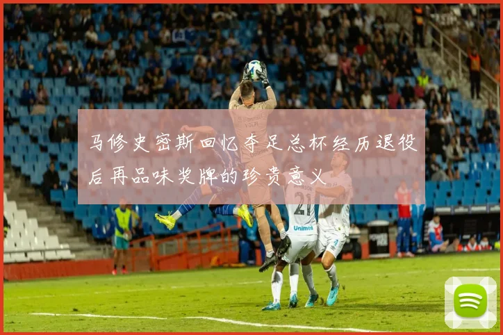马修史密斯回忆夺足总杯经历退役后再品味奖牌的珍贵意义