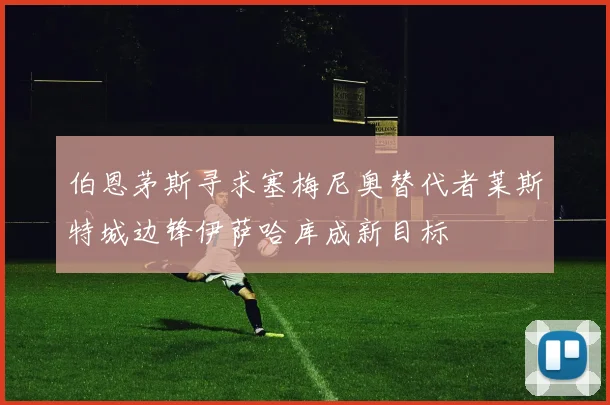 伯恩茅斯寻求塞梅尼奥替代者莱斯特城边锋伊萨哈库成新目标