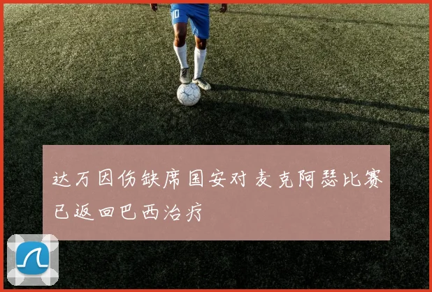 达万因伤缺席国安对麦克阿瑟比赛已返回巴西治疗