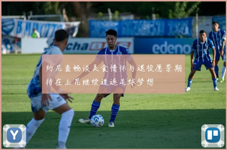 约尼查畅谈美食情怀与退役愿景期待在玉昆继续追逐足球梦想