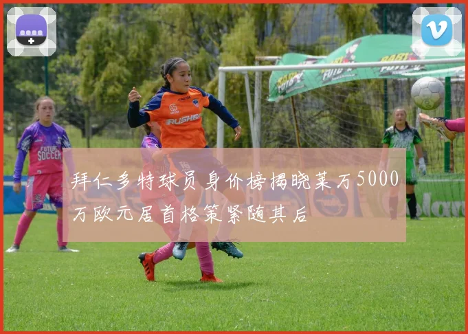 拜仁多特球员身价榜揭晓莱万5000万欧元居首格策紧随其后