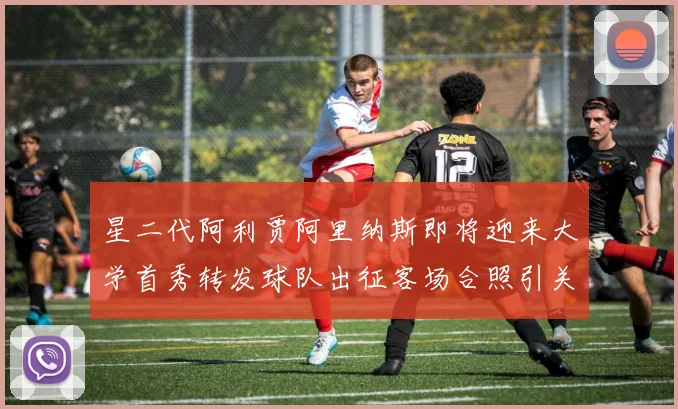 星二代阿利贾阿里纳斯即将迎来大学首秀转发球队出征客场合照引关注