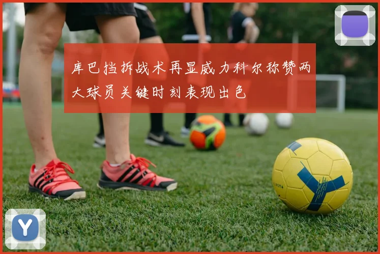 库巴挡拆战术再显威力科尔称赞两大球员关键时刻表现出色