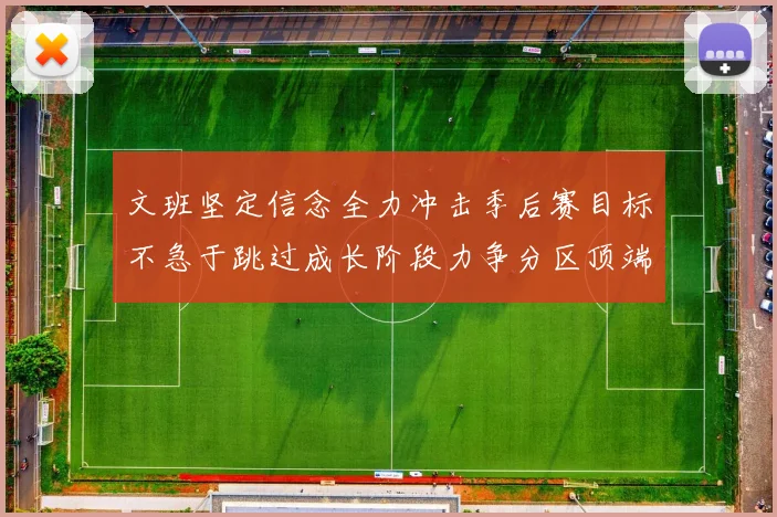文班坚定信念全力冲击季后赛目标不急于跳过成长阶段力争分区顶端