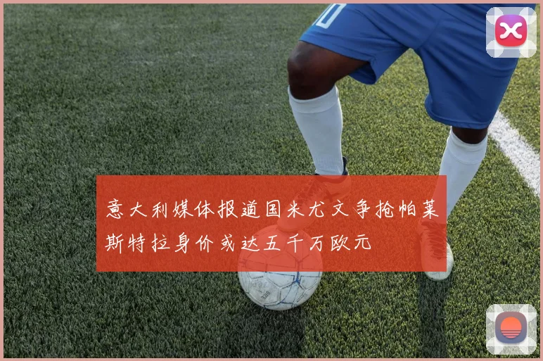 意大利媒体报道国米尤文争抢帕莱斯特拉身价或达五千万欧元