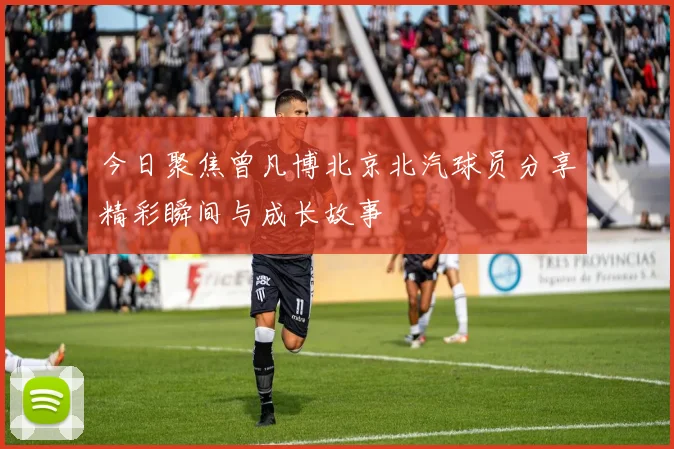 今日聚焦曾凡博北京北汽球员分享精彩瞬间与成长故事