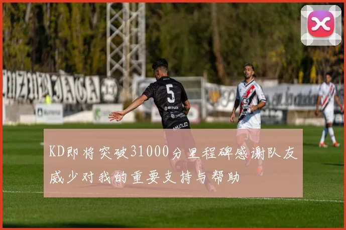 KD即将突破31000分里程碑感谢队友威少对我的重要支持与帮助