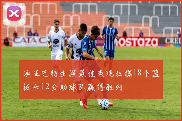迪亚巴特生涯最佳表现狂揽18个篮板和12分助球队赢得胜利