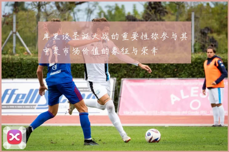 库里谈圣诞大战的重要性称参与其中是市场价值的象征与荣幸