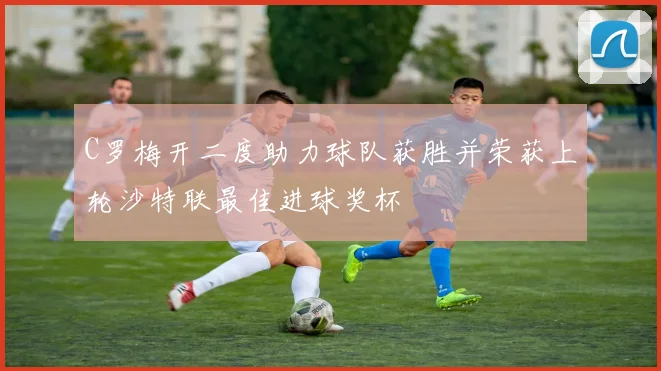 C罗梅开二度助力球队获胜并荣获上轮沙特联最佳进球奖杯