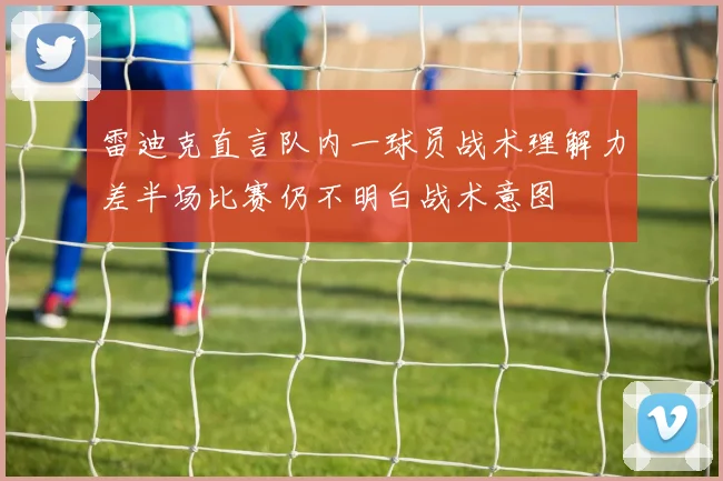 雷迪克直言队内一球员战术理解力差半场比赛仍不明白战术意图